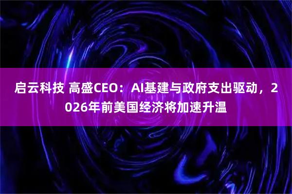 启云科技 高盛CEO：AI基建与政府支出驱动，2026年前美国经济将加速升温
