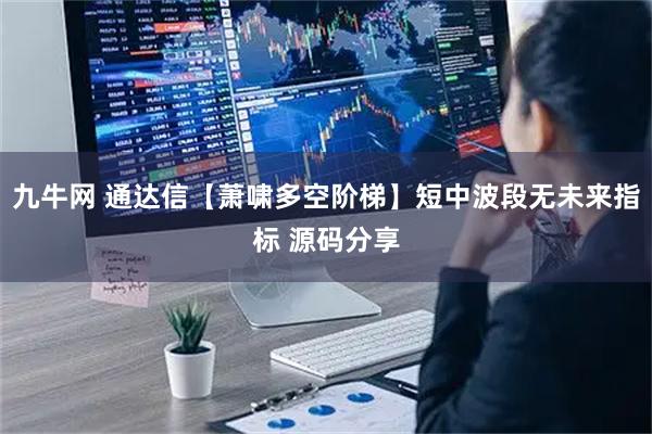 九牛网 通达信【萧啸多空阶梯】短中波段无未来指标 源码分享
