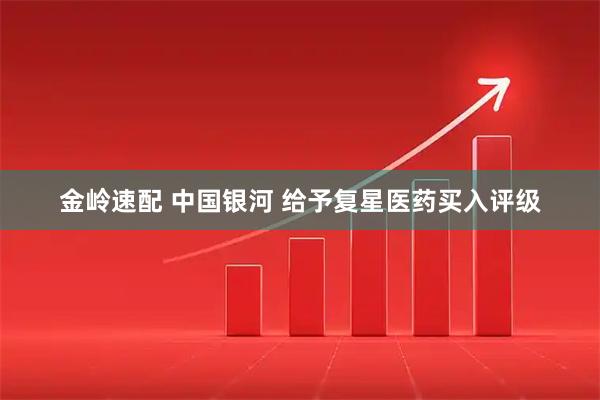金岭速配 中国银河 给予复星医药买入评级