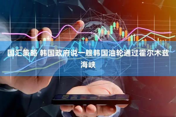 国汇策略 韩国政府说一艘韩国油轮通过霍尔木兹海峡