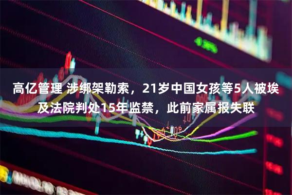 高亿管理 涉绑架勒索，21岁中国女孩等5人被埃及法院判处15年监禁，此前家属报失联