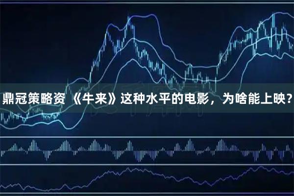 鼎冠策略资 《牛来》这种水平的电影，为啥能上映？