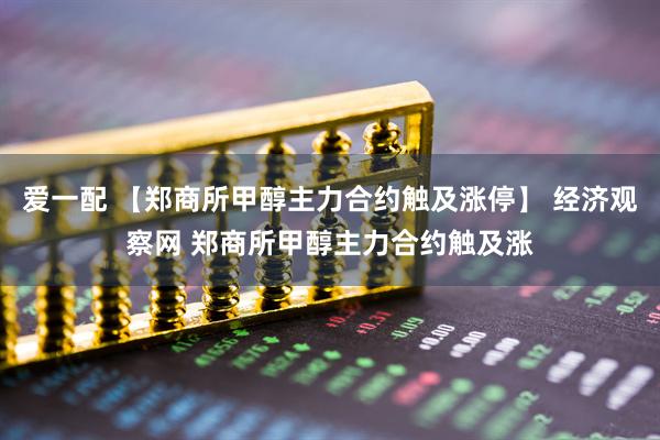 爱一配 【郑商所甲醇主力合约触及涨停】 经济观察网 郑商所甲醇主力合约触及涨
